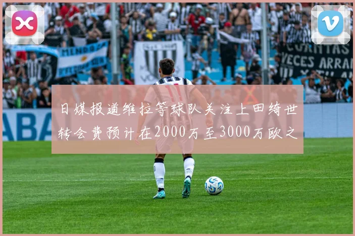 日媒报道维拉等球队关注上田绮世转会费预计在2000万至3000万欧之间