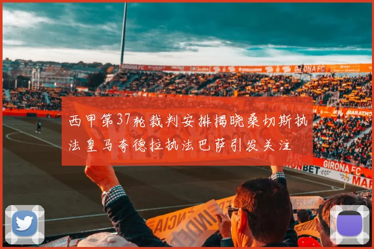 西甲第37轮裁判安排揭晓桑切斯执法皇马夸德拉执法巴萨引发关注