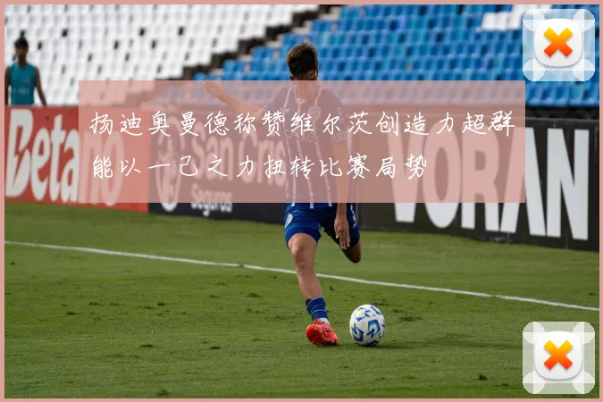 扬迪奥曼德称赞维尔茨创造力超群能以一己之力扭转比赛局势