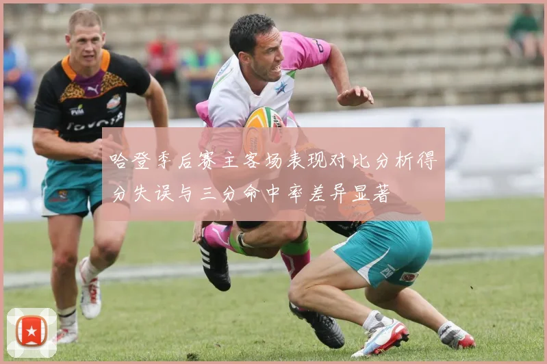 哈登季后赛主客场表现对比分析得分失误与三分命中率差异显著
