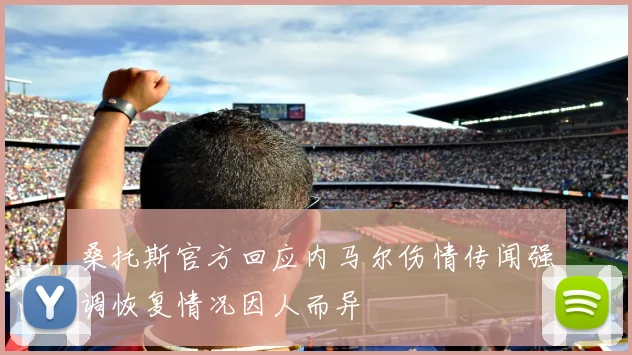 桑托斯官方回应内马尔伤情传闻强调恢复情况因人而异