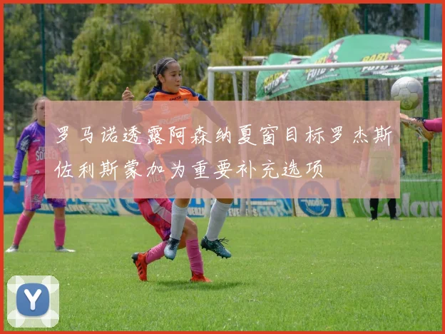 罗马诺透露阿森纳夏窗目标罗杰斯佐利斯蒙加为重要补充选项