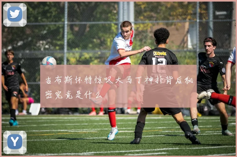 吉布斯怀特惊叹大马丁神扑背后秘密究竟是什么