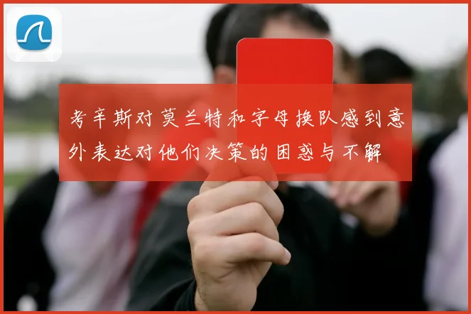 考辛斯对莫兰特和字母换队感到意外表达对他们决策的困惑与不解