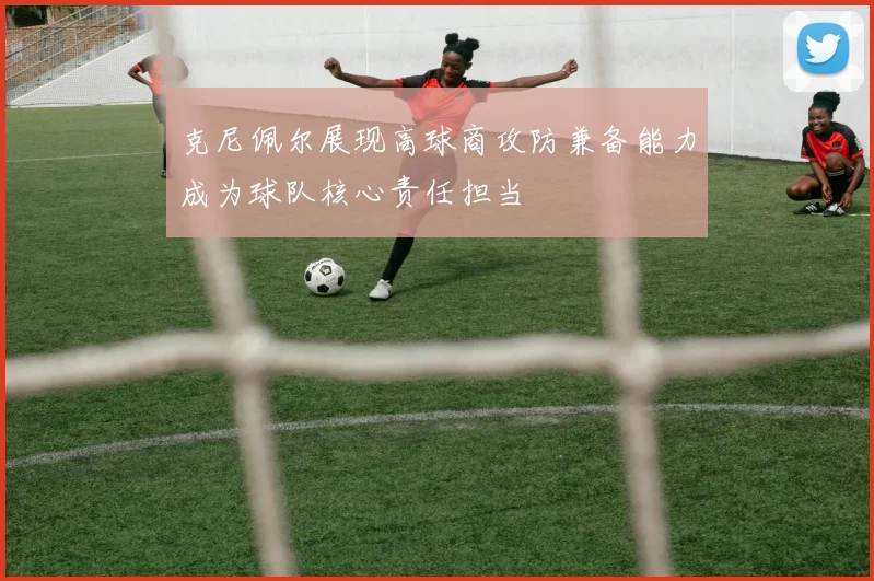 克尼佩尔展现高球商攻防兼备能力成为球队核心责任担当