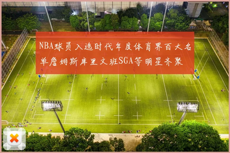 NBA球员入选时代年度体育界百大名单詹姆斯库里文班SGA等明星齐聚