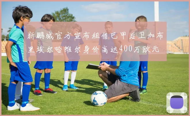 新鹏城官方宣布租借巴甲后卫加布里埃尔哈维尔身价高达400万欧元
