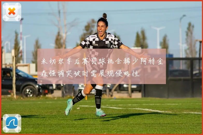 米切尔季后赛罚球机会稀少阿特金森强调突破时需展现侵略性