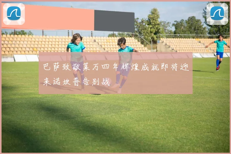 巴萨致敬莱万四年辉煌成就即将迎来诺坎普告别战