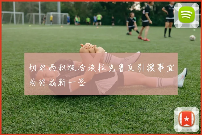 切尔西积极洽谈拉克鲁瓦引援事宜或将成新一签