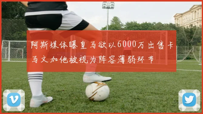 阿斯媒体曝皇马欲以6000万出售卡马文加他被视为阵容薄弱环节