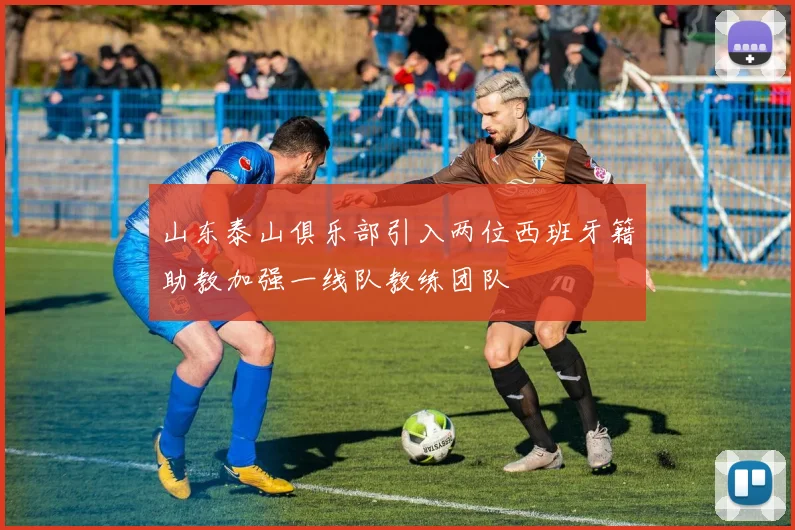山东泰山俱乐部引入两位西班牙籍助教加强一线队教练团队